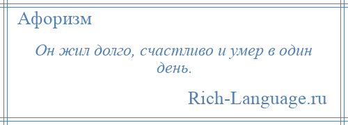 
    Он жил долго, счастливо и умер в один день.