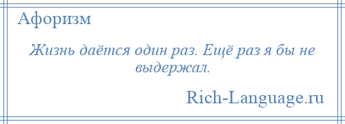 
    Жизнь даётся один раз. Ещё раз я бы не выдержал.