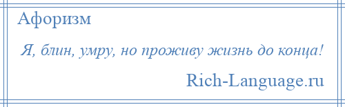 
    Я, блин, умру, но проживу жизнь до конца!