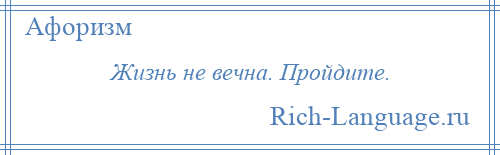 
    Жизнь не вечна. Пройдите.