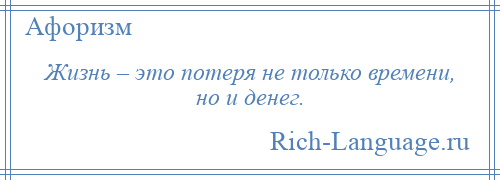 
    Жизнь – это потеря не только времени, но и денег.