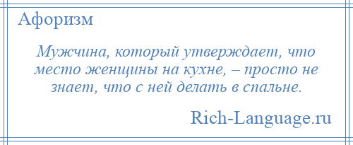 
    Мужчина, который утверждает, что место женщины на кухне, – просто не знает, что с ней делать в спальне.