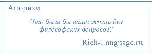 
    Что была бы наша жизнь без философских вопросов?