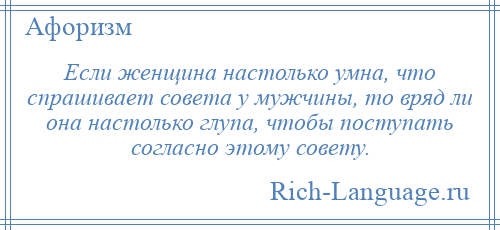 
    Если женщина настолько умна, что спрашивает совета у мужчины, то вряд ли она настолько глупа, чтобы поступать согласно этому совету.