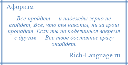 
    Все пройдет — и надежды зерно не взойдет, Все, что ты накопил, ни за грош пропадет. Если ты не поделишься вовремя с другом — Все твое достоянье врагу отойдет.