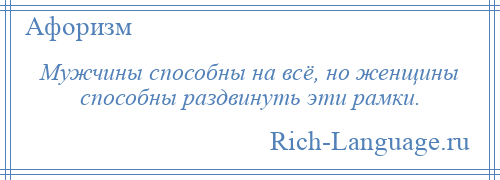 
    Мужчины способны на всё, но женщины способны раздвинуть эти рамки.