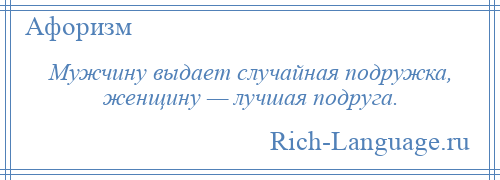 
    Мужчину выдает случайная подружка, женщину — лучшая подруга.