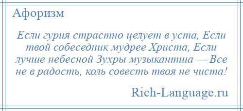 
    Если гурия страстно целует в уста, Если твой собеседник мудрее Христа, Если лучше небесной Зухры музыкантша — Все не в радость, коль совесть твоя не чиста!