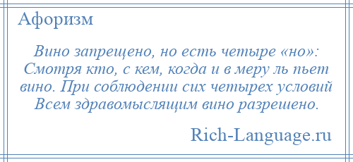 
    Вино запрещено, но есть четыре «но»: Смотря кто, с кем, когда и в меру ль пьет вино. При соблюдении сих четырех условий Всем здравомыслящим вино разрешено.