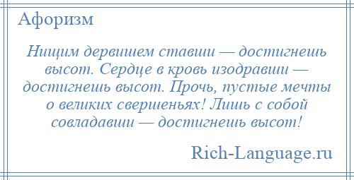 
    Нищим дервишем ставши — достигнешь высот. Сердце в кровь изодравши — достигнешь высот. Прочь, пустые мечты о великих свершеньях! Лишь с собой совладавши — достигнешь высот!