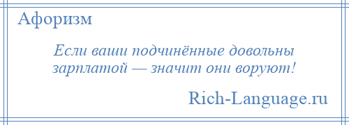 
    Если ваши подчинённые довольны зарплатой — значит они воруют!