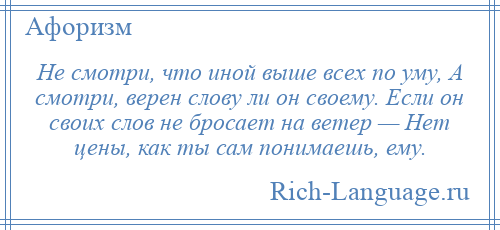 
    Не смотри, что иной выше всех по уму, А смотри, верен слову ли он своему. Если он своих слов не бросает на ветер — Нет цены, как ты сам понимаешь, ему.