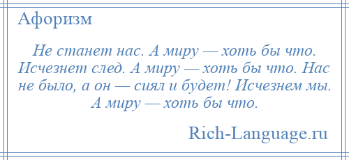 
    Не станет нас. А миру — хоть бы что. Исчезнет след. А миру — хоть бы что. Нас не было, а он — сиял и будет! Исчезнем мы. А миру — хоть бы что.