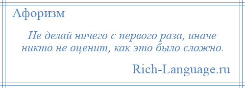 
    Не делай ничего с первого раза, иначе никто не оценит, как это было сложно.