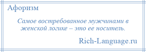 
    Самое востребованное мужчинами в женской логике – это ее носитель.