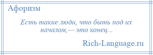 
    Есть такие люди, что быть под их началом,— это конец...