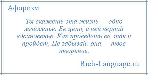 
    Ты скажешь эта жизнь — одно мгновенье. Ее цени, в ней черпай вдохновенье. Как проведешь ее, так и пройдет, Не забывай: она — твое творенье.