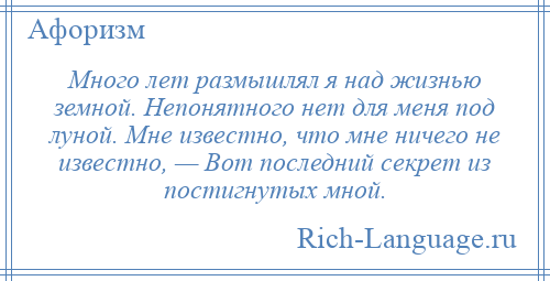 
    Много лет размышлял я над жизнью земной. Непонятного нет для меня под луной. Мне известно, что мне ничего не известно, — Вот последний секрет из постигнутых мной.