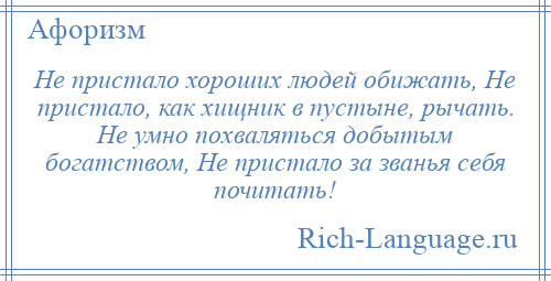 
    Не пристало хороших людей обижать, Не пристало, как хищник в пустыне, рычать. Не умно похваляться добытым богатством, Не пристало за званья себя почитать!