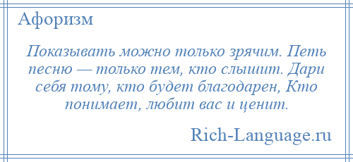 
    Показывать можно только зрячим. Петь песню — только тем, кто слышит. Дари себя тому, кто будет благодарен, Кто понимает, любит вас и ценит.