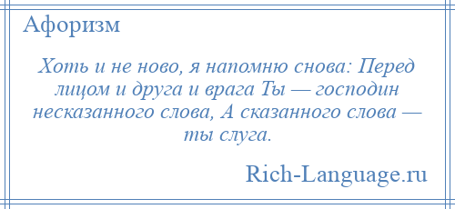 
    Хоть и не ново, я напомню снова: Перед лицом и друга и врага Ты — господин несказанного слова, А сказанного слова — ты слуга.