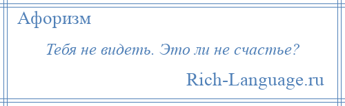 
    Тебя не видеть. Это ли не счастье?