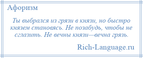 
    Ты выбрался из грязи в князи, но быстро князем становясь. Не позабудь, чтобы не сглазить. Не вечны князи—вечна грязь.