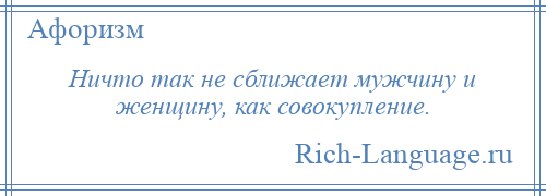 
    Ничто так не сближает мужчину и женщину, как совокупление.