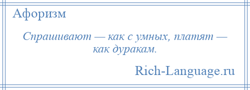 
    Спрашивают — как с умных, платят — как дуракам.