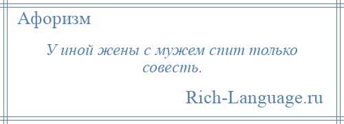 
    У иной жены с мужем спит только совесть.