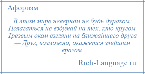 
    В этом мире неверном не будь дураком: Полагаться не вздумай на тех, кто кругом. Трезвым оком взгляни на ближайшего друга — Друг, возможно, окажется злейшим врагом.