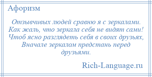 
    Отзывчивых людей сравню я с зеркалами. Как жаль, что зеркала себя не видят сами! Чтоб ясно разглядеть себя в своих друзьях, Вначале зеркалом предстань перед друзьями.