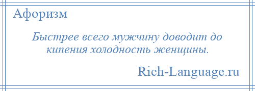 
    Быстрее всего мужчину доводит до кипения холодность женщины.