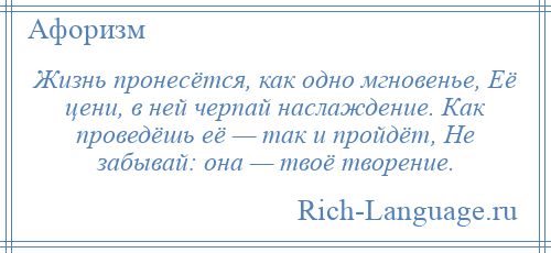 
    Жизнь пронесётся, как одно мгновенье, Её цени, в ней черпай наслаждение. Как проведёшь её — так и пройдёт, Не забывай: она — твоё творение.