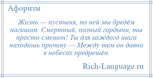 
    Жизнь — пустыня, по ней мы бредём нагишом. Смертный, полный гордыни, ты просто смешон! Ты для каждого шага находишь причину — Между тем он давно в небесах предрешён.