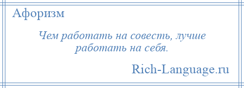 
    Чем работать на совесть, лучше работать на себя.