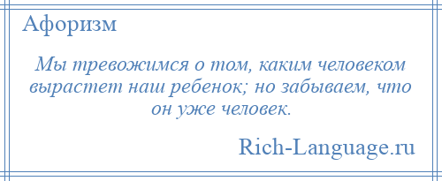 
    Мы тревожимся о том, каким человеком вырастет наш ребенок; но забываем, что он уже человек.