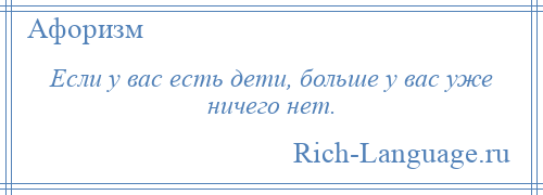 
    Если у вас есть дети, больше у вас уже ничего нет.