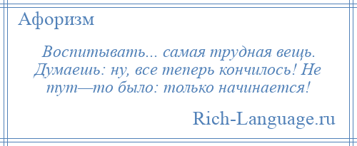 
    Воспитывать... самая трудная вещь. Думаешь: ну, все теперь кончилось! Не тут—то было: только начинается!