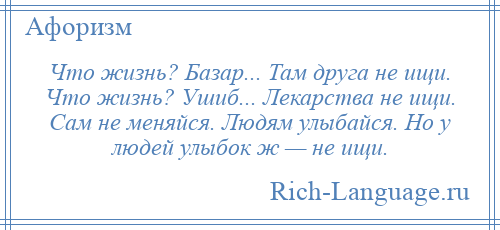 
    Что жизнь? Базар... Там друга не ищи. Что жизнь? Ушиб... Лекарства не ищи. Сам не меняйся. Людям улыбайся. Но у людей улыбок ж — не ищи.