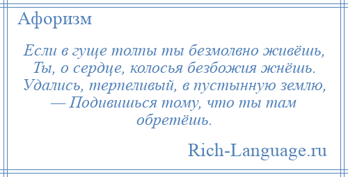 
    Если в гуще толпы ты безмолвно живёшь, Ты, о сердце, колосья безбожия жнёшь. Удались, терпеливый, в пустынную землю, — Подивишься тому, что ты там обретёшь.