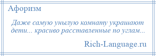 
    Даже самую унылую комнату украшают дети... красиво расставленные по углам...