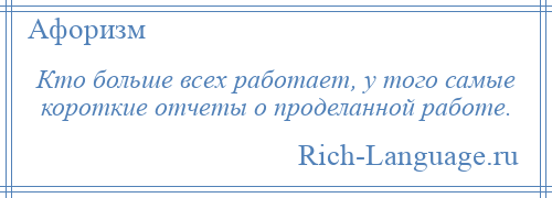 
    Кто больше всех работает, у того самые короткие отчеты о проделанной работе.