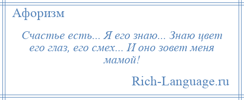 
    Счастье есть... Я его знаю... Знаю цвет его глаз, его смех... И оно зовет меня мамой!