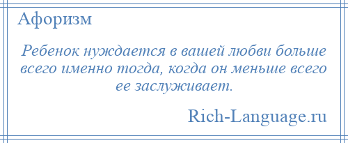 
    Ребенок нуждается в вашей любви больше всего именно тогда, когда он меньше всего ее заслуживает.