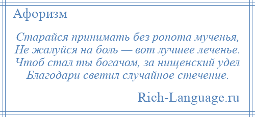 
    Старайся принимать без ропота мученья, Не жалуйся на боль — вот лучшее леченье. Чтоб стал ты богачом, за нищенский удел Благодари светил случайное стечение.