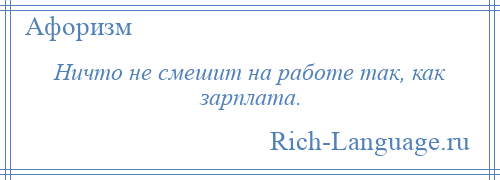 
    Ничто не смешит на работе так, как зарплата.