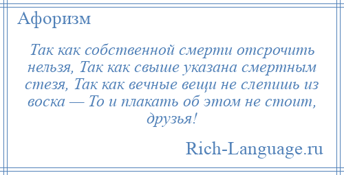 
    Так как собственной смерти отсрочить нельзя, Так как свыше указана смертным стезя, Так как вечные вещи не слепишь из воска — То и плакать об этом не стоит, друзья!