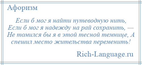 
    Если б мог я найти путеводную нить, Если б мог я надежду на рай сохранить, — Не томился бы я в этой тесной темнице, А спешил место жительства переменить!