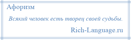 
    Всякий человек есть творец своей судьбы.